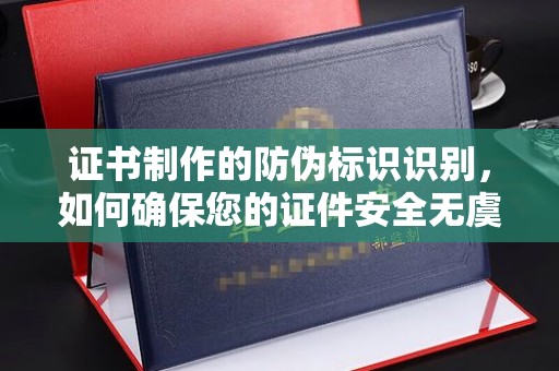 乌拉特中旗证书制作的防伪标识识别，如何确保您的证件安全无虞？