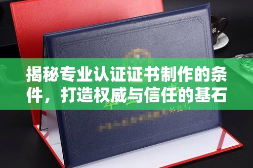 乌拉特中旗揭秘专业认证证书制作的条件，打造权威与信任的基石