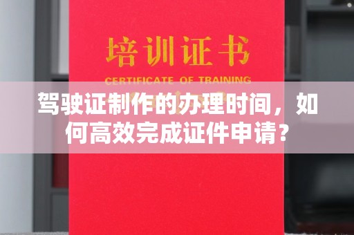 乌拉特中旗驾驶证制作的办理时间，如何高效完成证件申请？