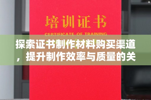 乌拉特中旗探索证书制作材料购买渠道，提升制作效率与质量的关键