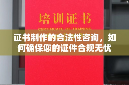 乌拉特中旗证书制作的合法性咨询，如何确保您的证件合规无忧