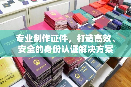 乌拉特中旗专业制作证件，打造高效、安全的身份认证解决方案