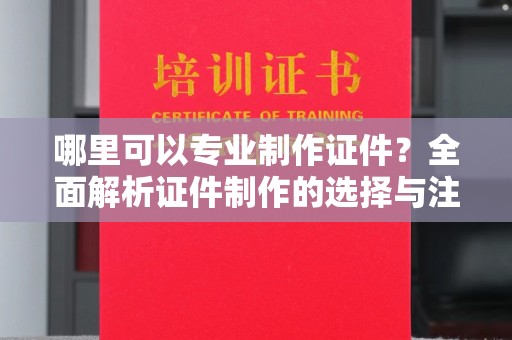 乌拉特中旗哪里可以专业制作证件？全面解析证件制作的选择与注意事项