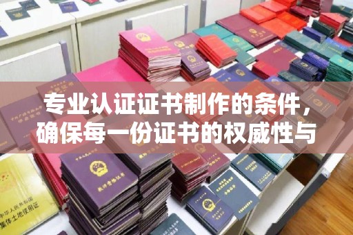 乌拉特中旗专业认证证书制作的条件，确保每一份证书的权威性与可信度
