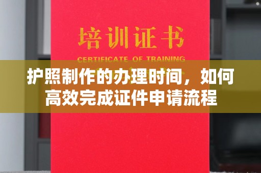 乌拉特中旗护照制作的办理时间，如何高效完成证件申请流程