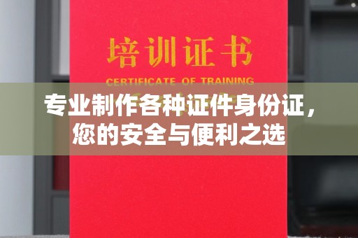 乌拉特中旗专业制作各种证件身份证，您的安全与便利之选