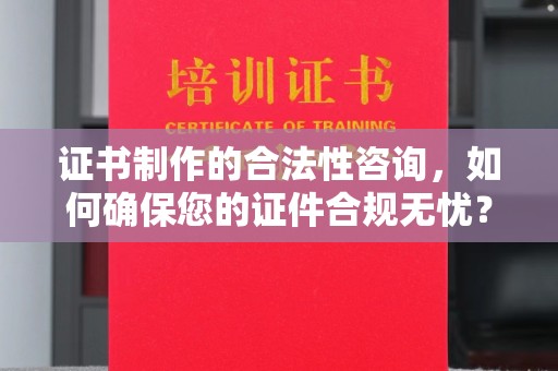 乌拉特中旗证书制作的合法性咨询，如何确保您的证件合规无忧？