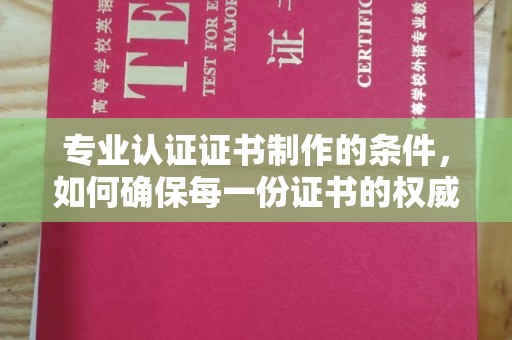 乌拉特中旗专业认证证书制作的条件，如何确保每一份证书的权威与可信