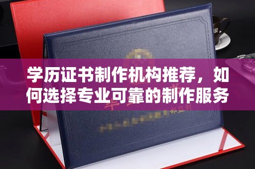 乌拉特中旗学历证书制作机构推荐，如何选择专业可靠的制作服务？